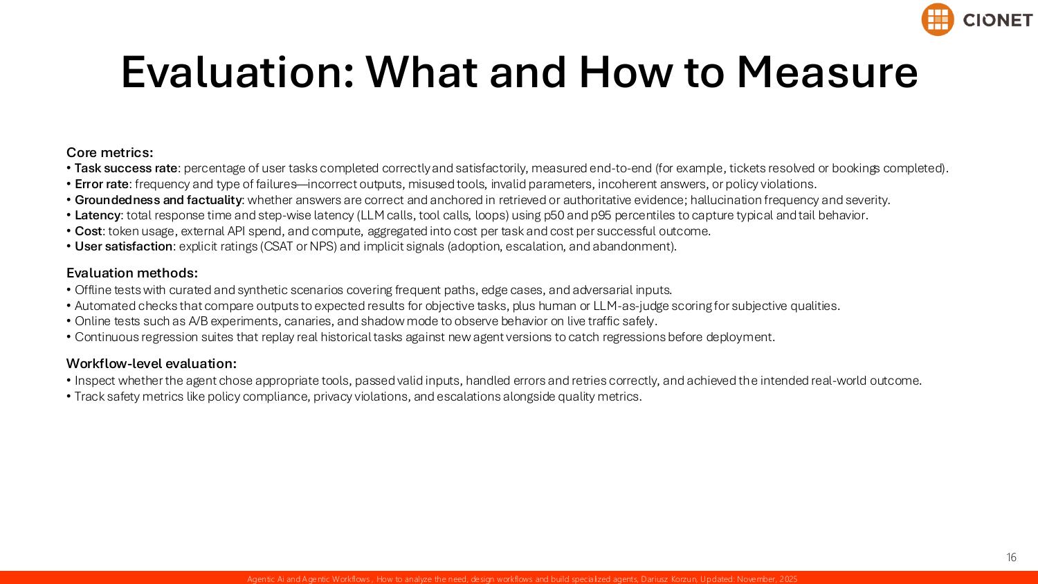 Evaluation of agentic systems — core metrics of task success rate, error rate, groundedness, latency, cost, and user satisfaction, evaluation methods spanning offline tests, automated and LLM-as-judge checks, online experiments, and regression suites, and workflow-level evaluation of tool choice and outcomes